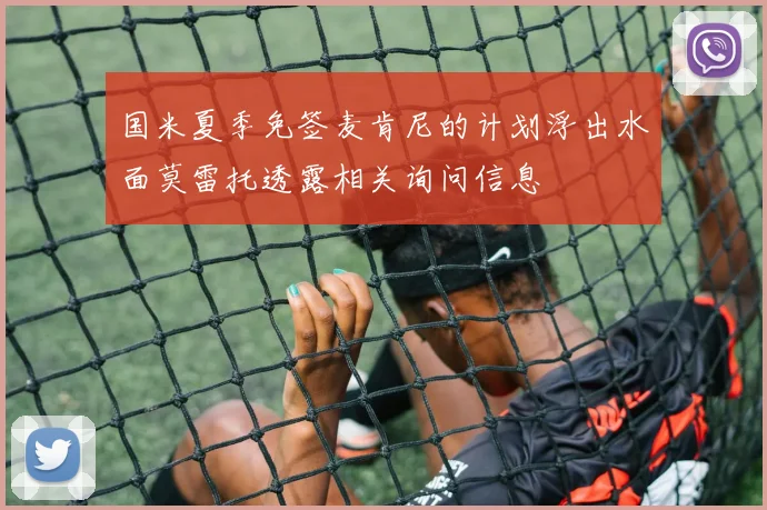 国米夏季免签麦肯尼的计划浮出水面莫雷托透露相关询问信息