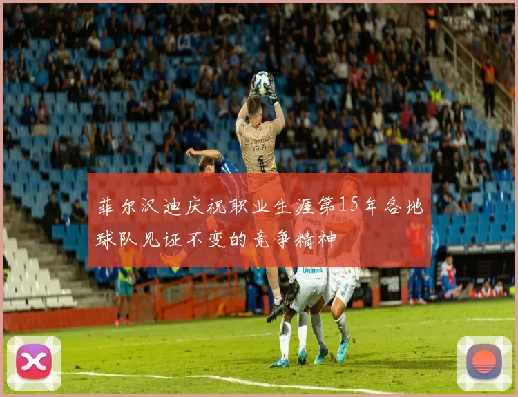 菲尔汉迪庆祝职业生涯第15年各地球队见证不变的竞争精神