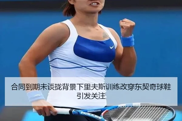合同到期未谈拢背景下里夫斯训练改穿东契奇球鞋引发关注 | WukongSports