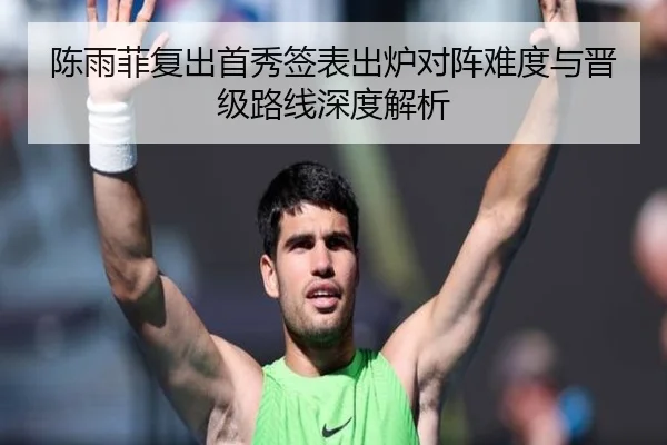 陈雨菲复出首秀签表出炉对阵难度与晋级路线深度解析 - WukongSports